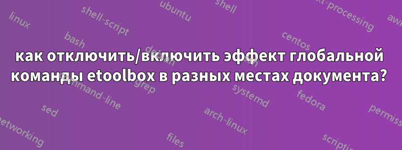 как отключить/включить эффект глобальной команды etoolbox в разных местах документа?