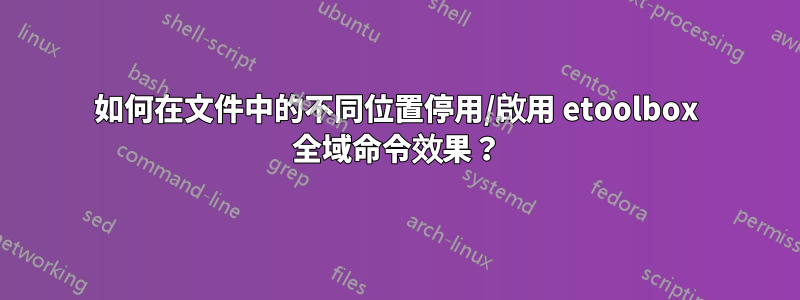 如何在文件中的不同位置停用/啟用 etoolbox 全域命令效果？