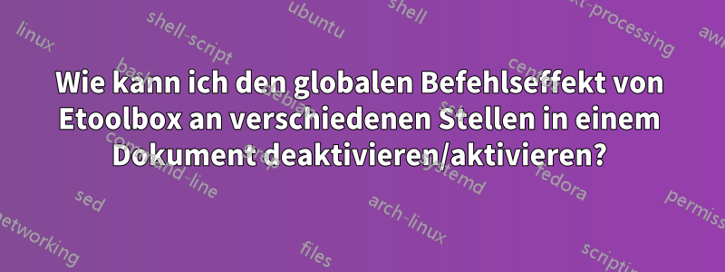 Wie kann ich den globalen Befehlseffekt von Etoolbox an verschiedenen Stellen in einem Dokument deaktivieren/aktivieren?