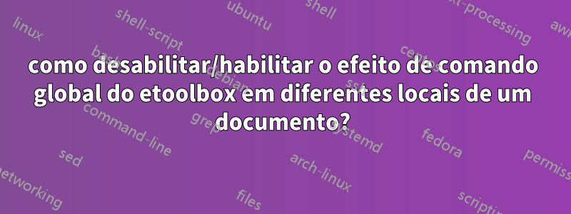 como desabilitar/habilitar o efeito de comando global do etoolbox em diferentes locais de um documento?