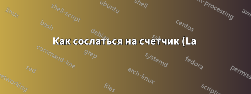 Как сослаться на счетчик (La)TeX в начале документа?