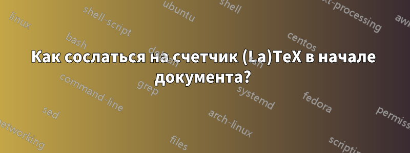 Как сослаться на счетчик (La)TeX в начале документа?
