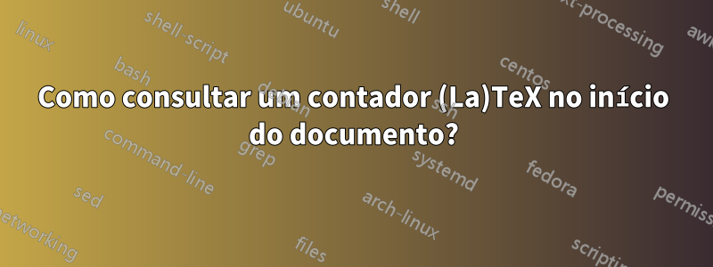 Como consultar um contador (La)TeX no início do documento?