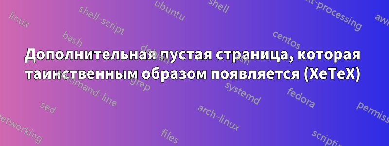 Дополнительная пустая страница, которая таинственным образом появляется (XeTeX)