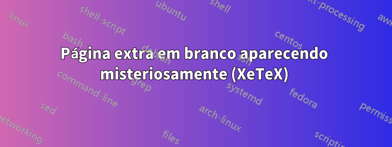 Página extra em branco aparecendo misteriosamente (XeTeX)