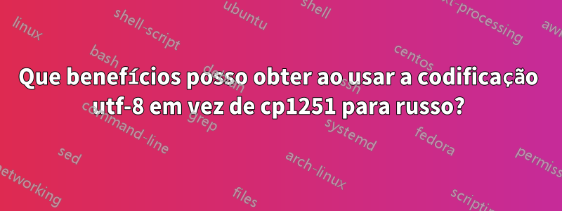 Que benefícios posso obter ao usar a codificação utf-8 em vez de cp1251 para russo?