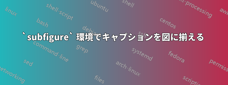 `subfigure` 環境でキャプションを図に揃える
