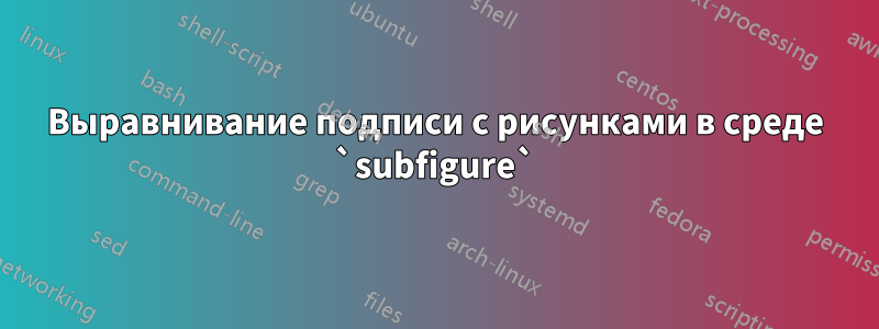 Выравнивание подписи с рисунками в среде `subfigure`