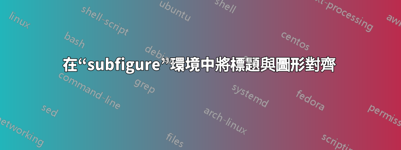 在“subfigure”環境中將標題與圖形對齊