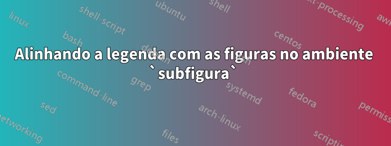 Alinhando a legenda com as figuras no ambiente `subfigura`