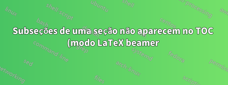 Subseções de uma seção não aparecem no TOC (modo LaTeX beamer)
