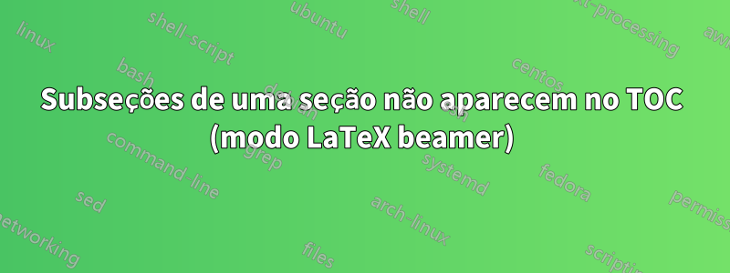 Subseções de uma seção não aparecem no TOC (modo LaTeX beamer)