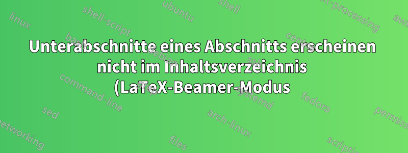 Unterabschnitte eines Abschnitts erscheinen nicht im Inhaltsverzeichnis (LaTeX-Beamer-Modus)