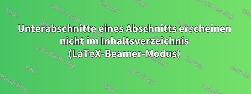 Unterabschnitte eines Abschnitts erscheinen nicht im Inhaltsverzeichnis (LaTeX-Beamer-Modus)