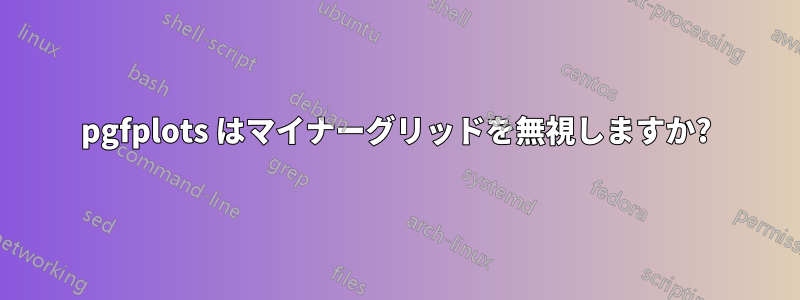pgfplots はマイナーグリッドを無視しますか?
