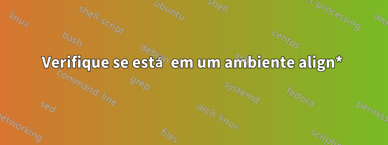 Verifique se está em um ambiente align*