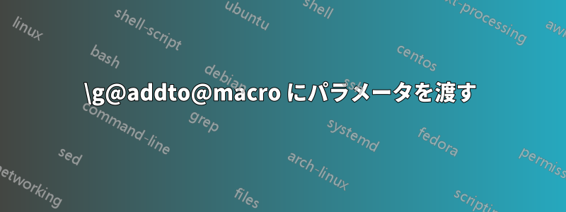 \g@addto@macro にパラメータを渡す