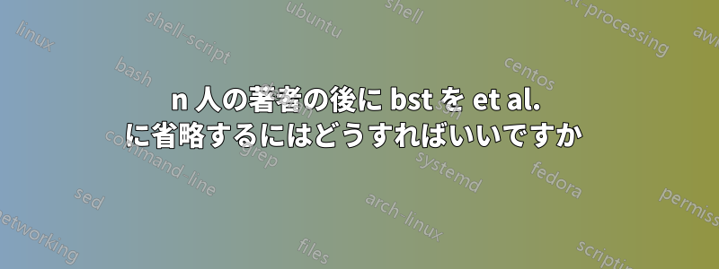 n 人の著者の後に bst を et al. に省略するにはどうすればいいですか 
