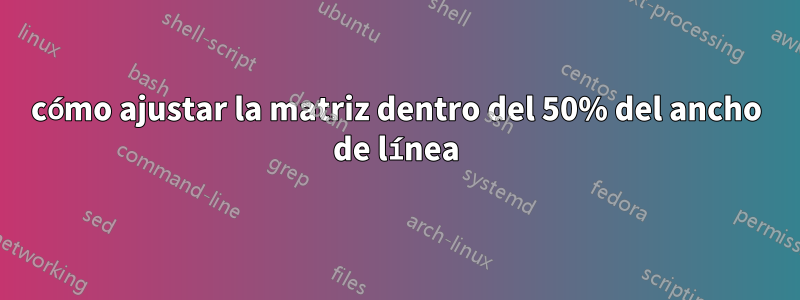 cómo ajustar la matriz dentro del 50% del ancho de línea