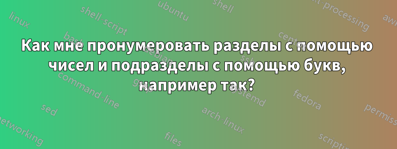 Как мне пронумеровать разделы с помощью чисел и подразделы с помощью букв, например так?