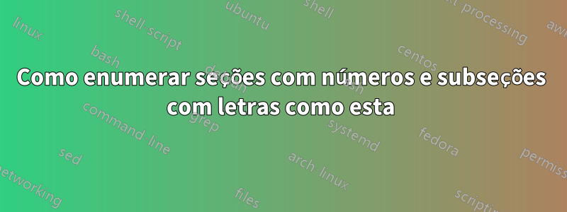 Como enumerar seções com números e subseções com letras como esta