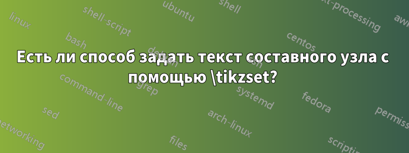 Есть ли способ задать текст составного узла с помощью \tikzset?