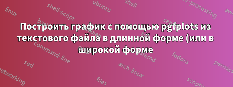 Построить график с помощью pgfplots из текстового файла в длинной форме (или в широкой форме)?