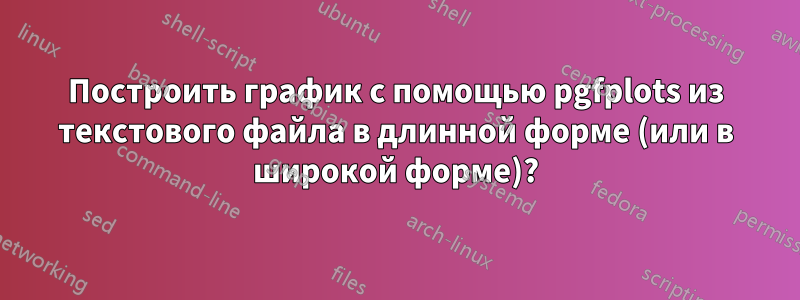 Построить график с помощью pgfplots из текстового файла в длинной форме (или в широкой форме)?