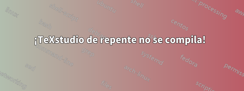 ¡TeXstudio de repente no se compila! 