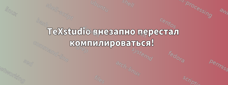 TeXstudio внезапно перестал компилироваться! 
