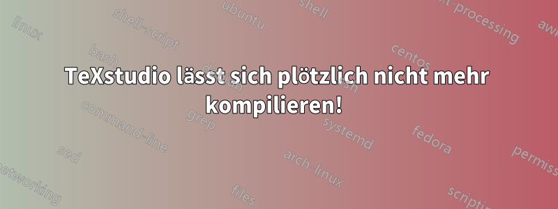 TeXstudio lässt sich plötzlich nicht mehr kompilieren! 