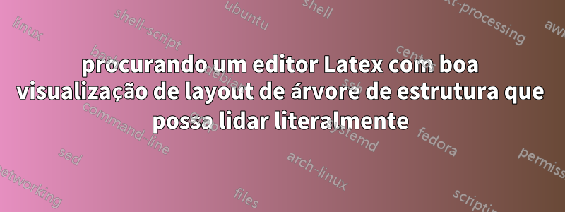 procurando um editor Latex com boa visualização de layout de árvore de estrutura que possa lidar literalmente
