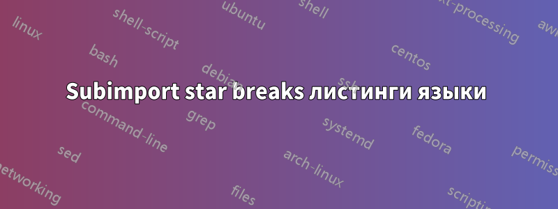 Subimport star breaks листинги языки