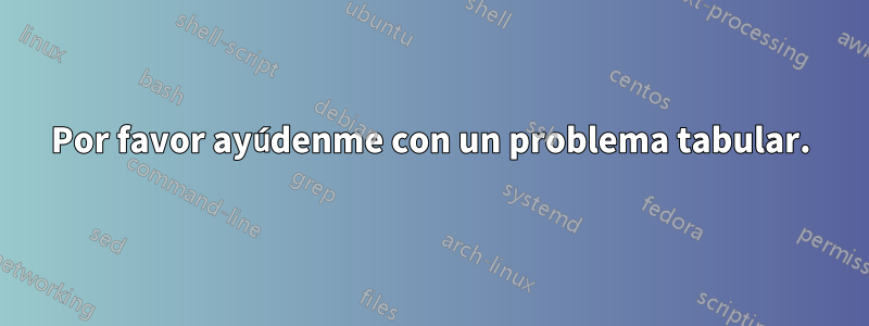 Por favor ayúdenme con un problema tabular.