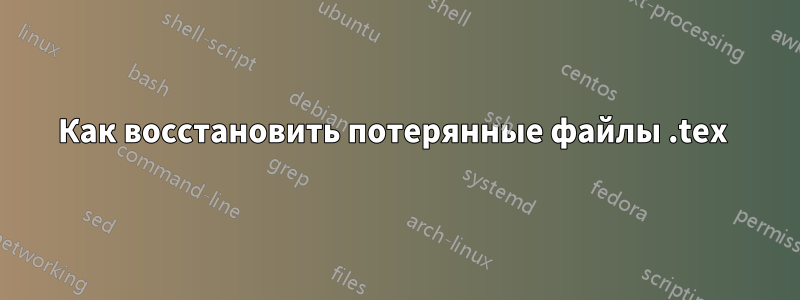 Как восстановить потерянные файлы .tex 