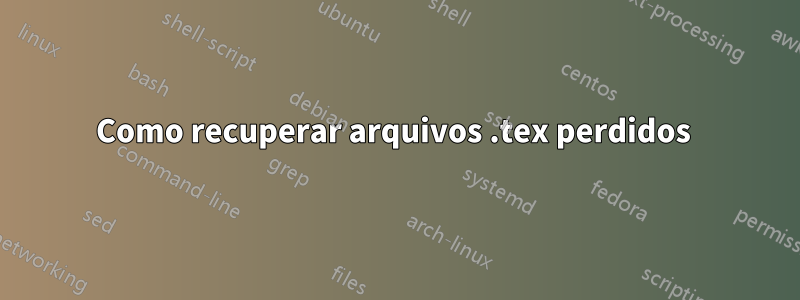 Como recuperar arquivos .tex perdidos 