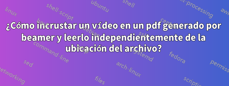¿Cómo incrustar un vídeo en un pdf generado por beamer y leerlo independientemente de la ubicación del archivo?