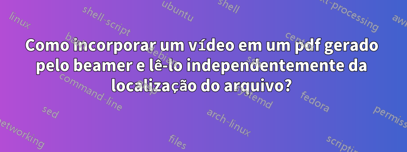 Como incorporar um vídeo em um pdf gerado pelo beamer e lê-lo independentemente da localização do arquivo?
