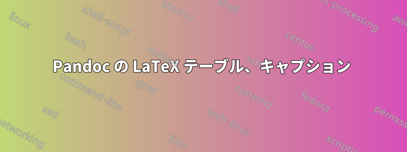 Pandoc の LaTeX テーブル、キャプション