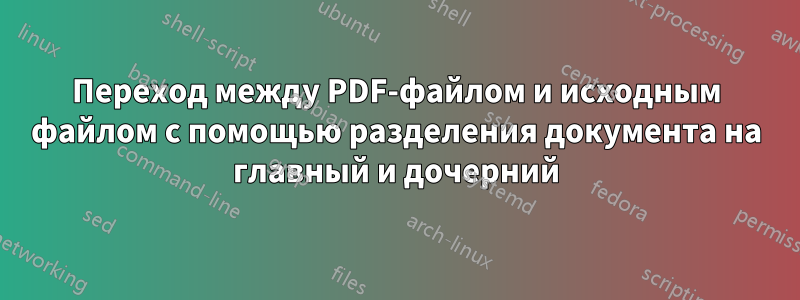 Переход между PDF-файлом и исходным файлом с помощью разделения документа на главный и дочерний