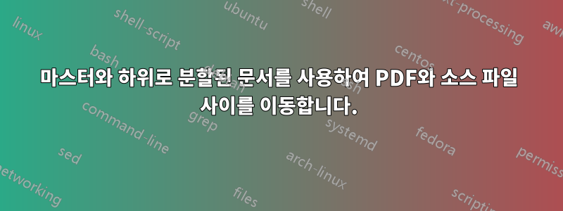 마스터와 하위로 분할된 문서를 사용하여 PDF와 소스 파일 사이를 이동합니다.