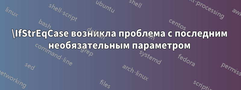 \IfStrEqCase возникла проблема с последним необязательным параметром
