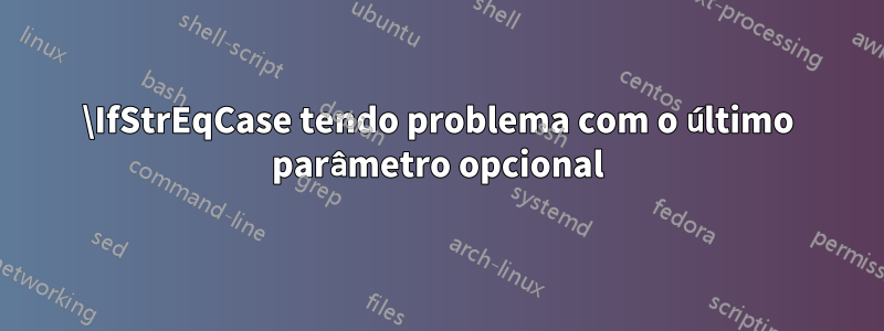 \IfStrEqCase tendo problema com o último parâmetro opcional
