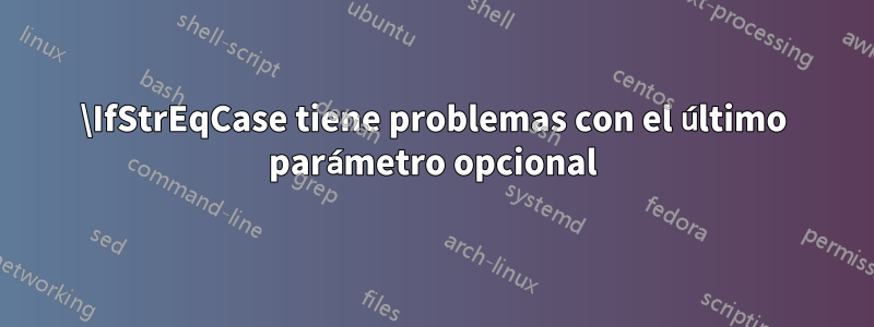 \IfStrEqCase tiene problemas con el último parámetro opcional