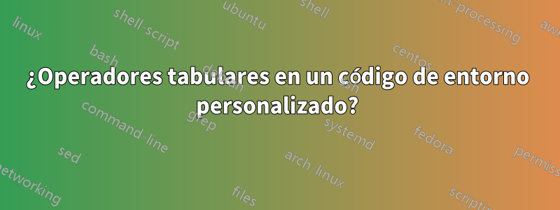 ¿Operadores tabulares en un código de entorno personalizado?