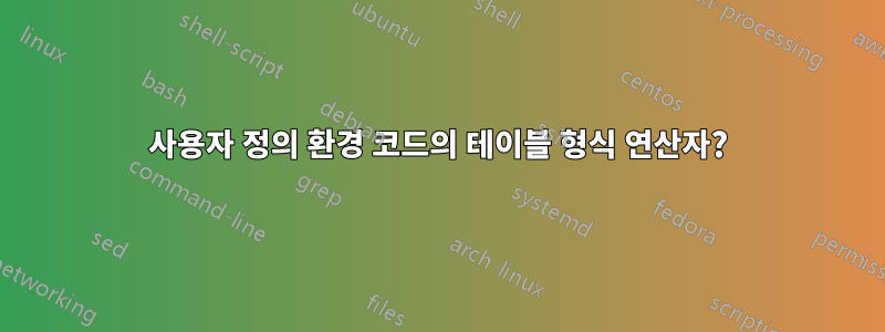 사용자 정의 환경 코드의 테이블 형식 연산자?