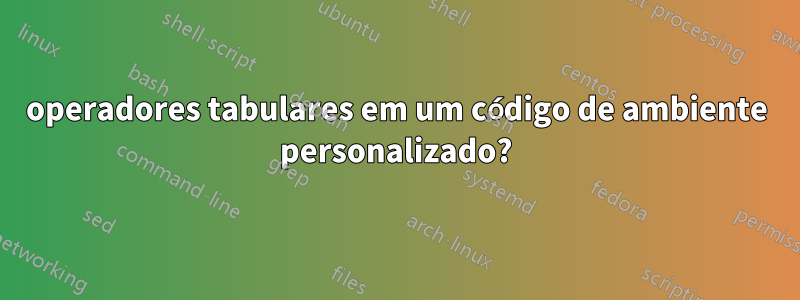 operadores tabulares em um código de ambiente personalizado?