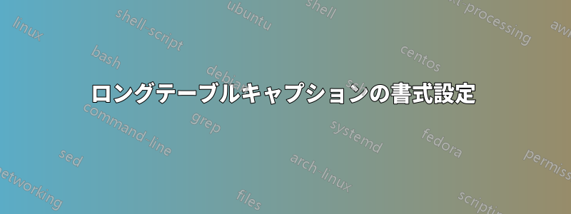 ロングテーブルキャプションの書式設定