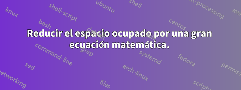 Reducir el espacio ocupado por una gran ecuación matemática.