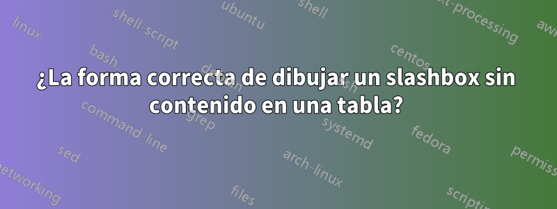 ¿La forma correcta de dibujar un slashbox sin contenido en una tabla?
